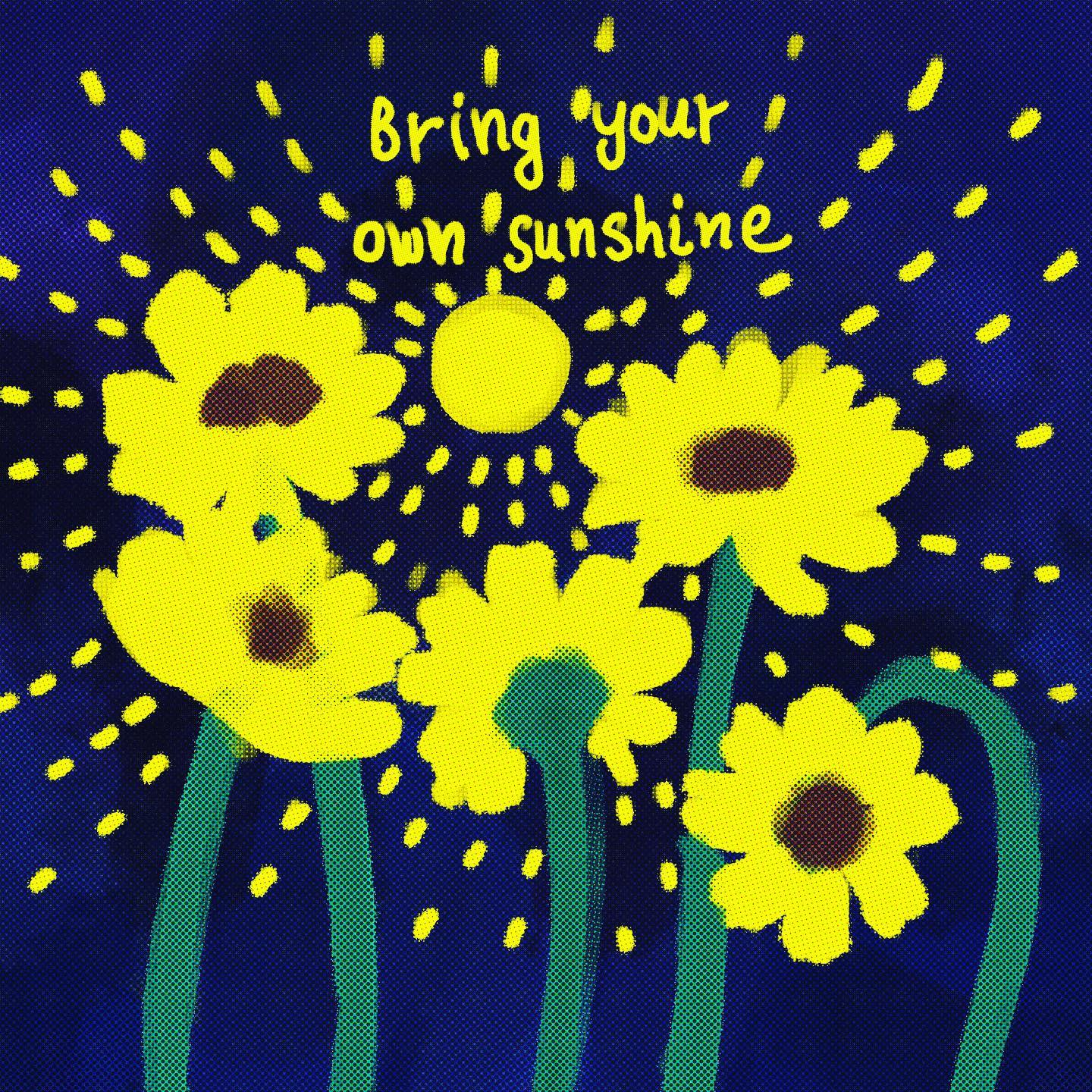Bring your own sunshine no matter what and wherever you go for darkness is nothing but the absence of light. 

Shine on?