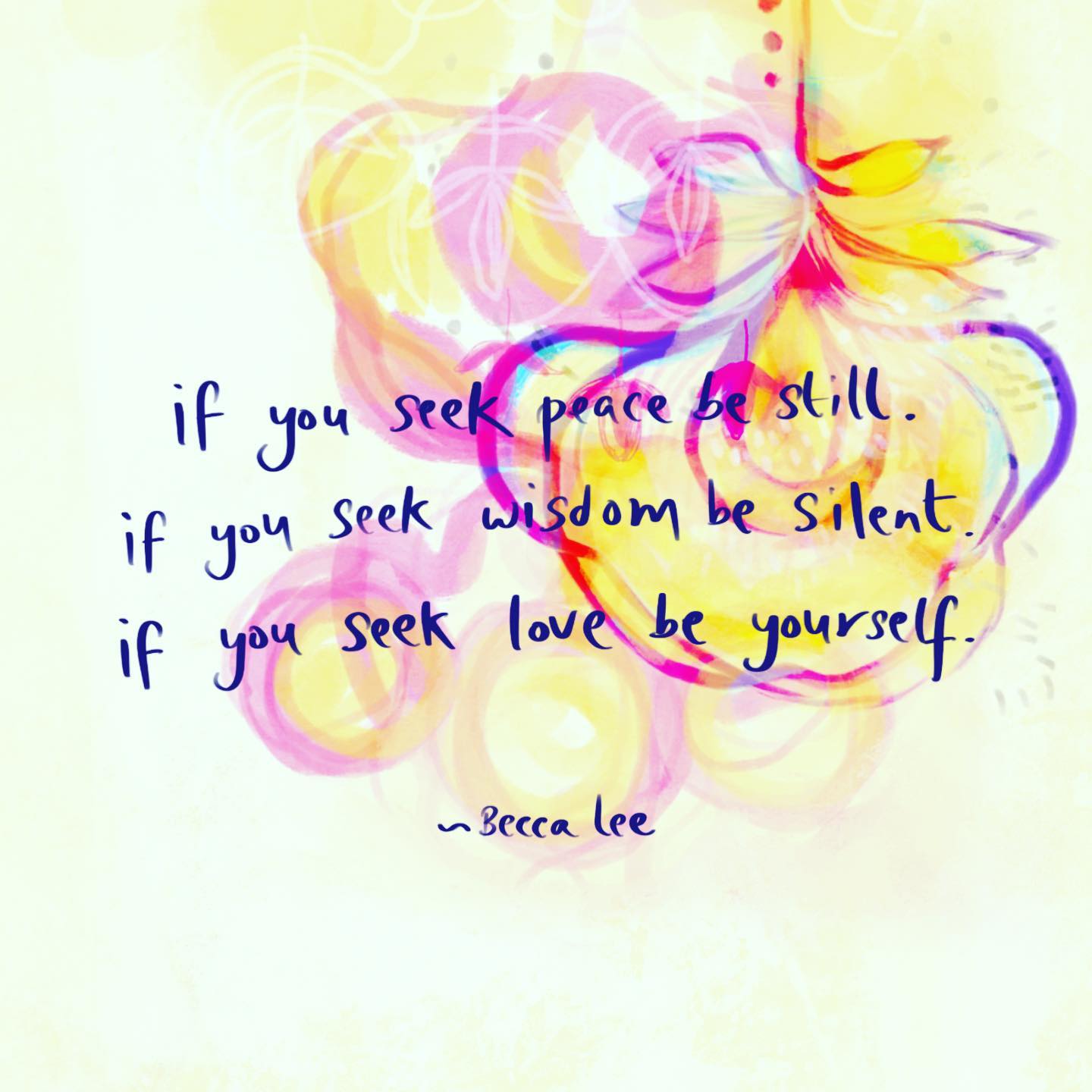 If you seek peace, be still. If you seek wisdom, be silent. If you seek love, be yourself ~ Becca Lee