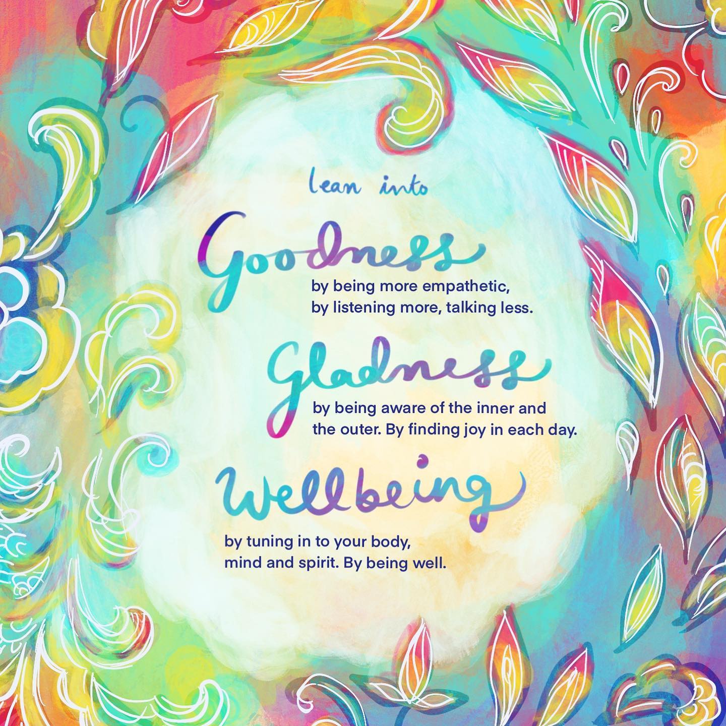 Lean into:

by being more empathetic, by listening more, talking less.

by being aware of the inner and the outer. By finding joy in each day.

by tuning in to your body, mind and spirit. By being well.