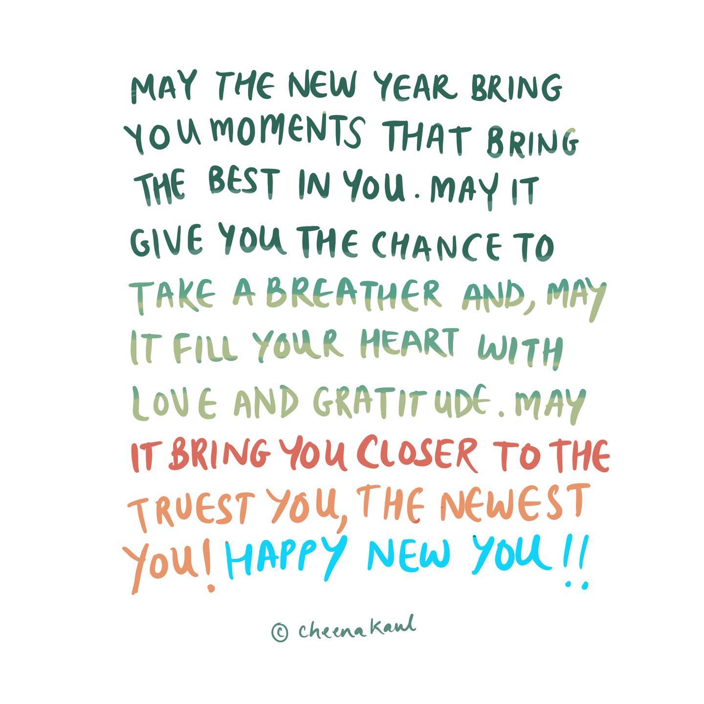 May the New Year bring you moments that bring the best in you. May it give you the chance to take a breather and, may it fill your heart with love and gratitude. May it bring you closer to the truest you, the newest you! 

Happy New you!!

C