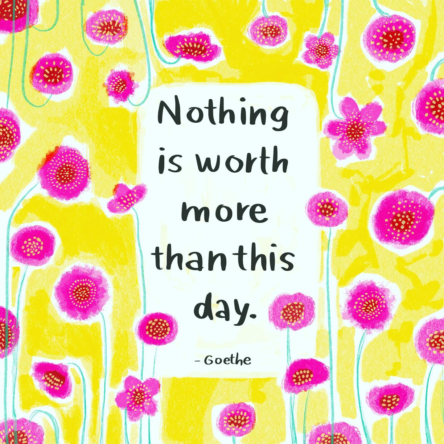 Nothing is worth more than this day.
- Goethe
