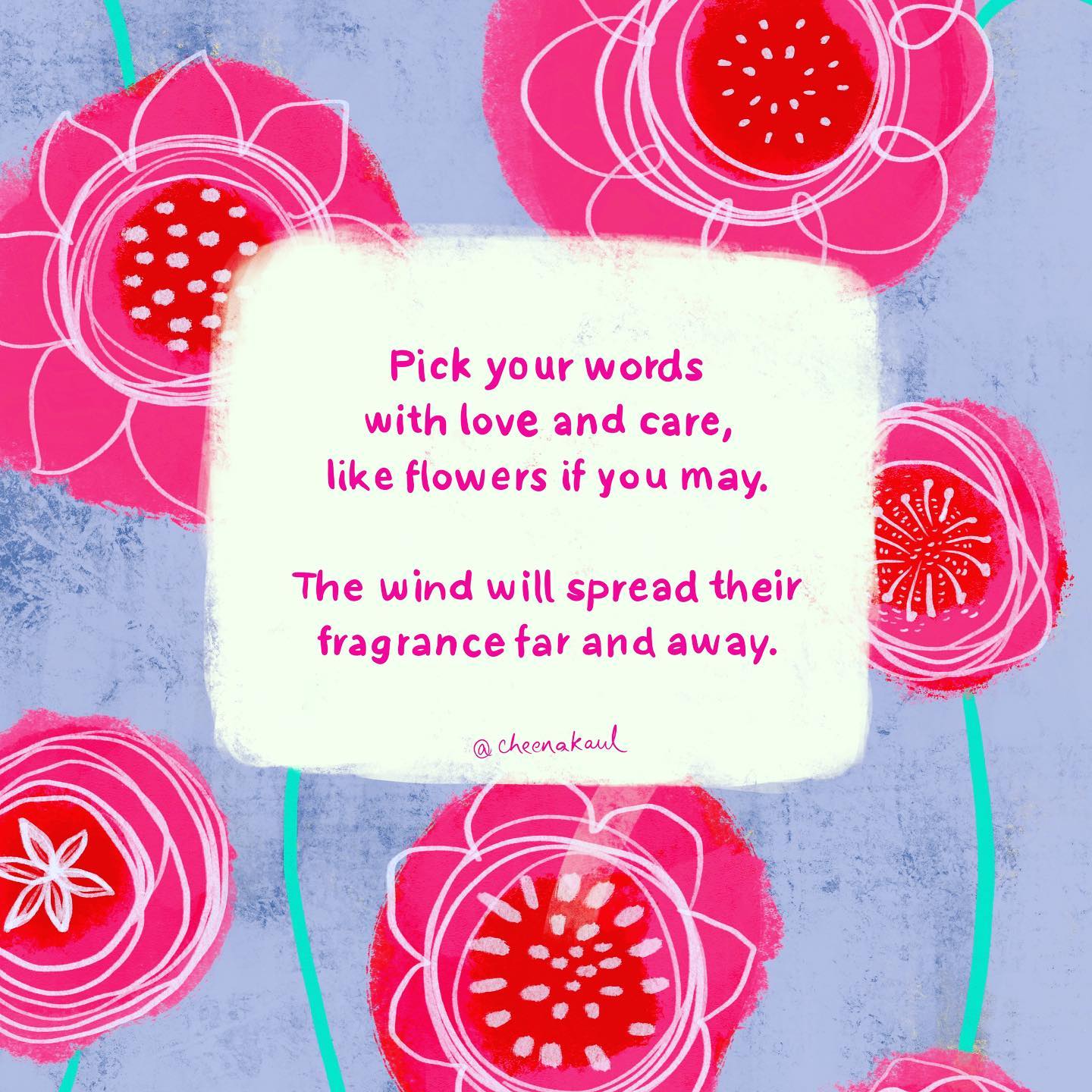 Pick your words with love and care, like flowers if you may. The wind will spread their fragrance far and away.