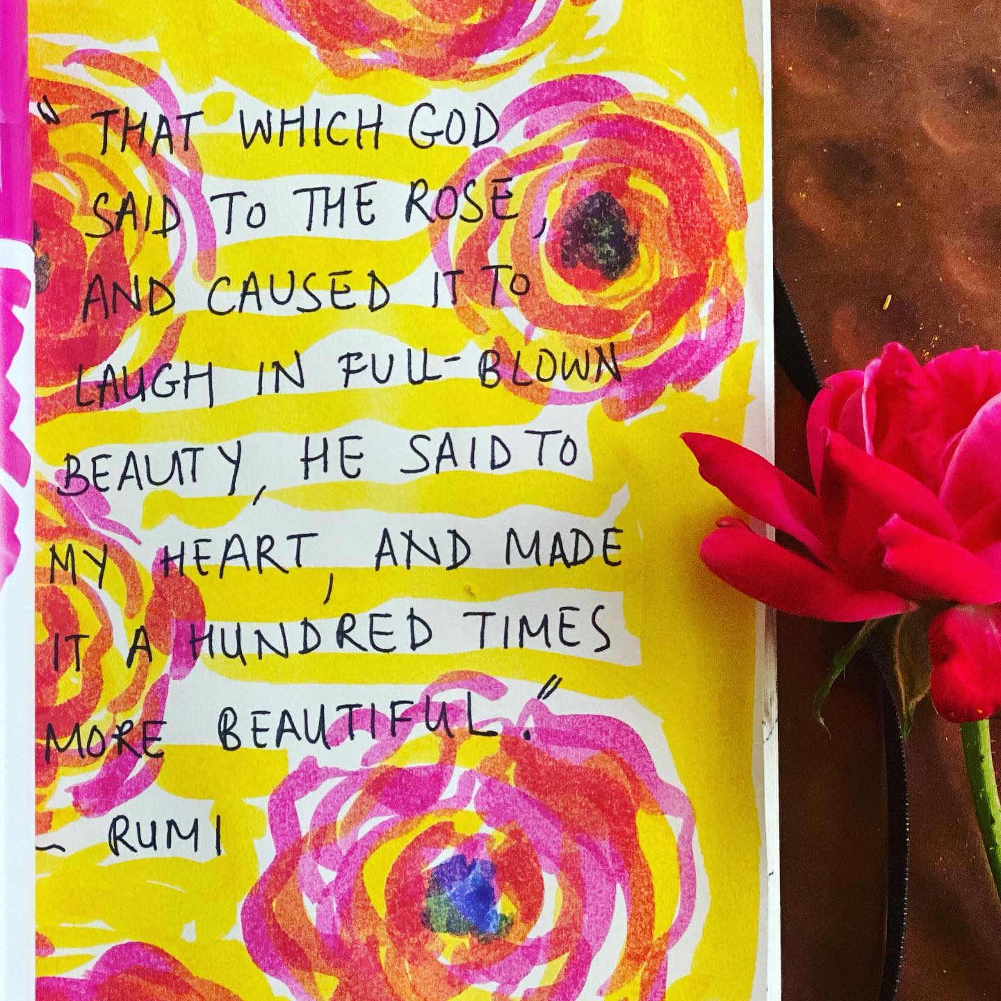 “That which God said to the rose, and caused it to laugh in full-blown beauty, He said to my heart, and made it a hundred times more beautiful.”
- Rumi