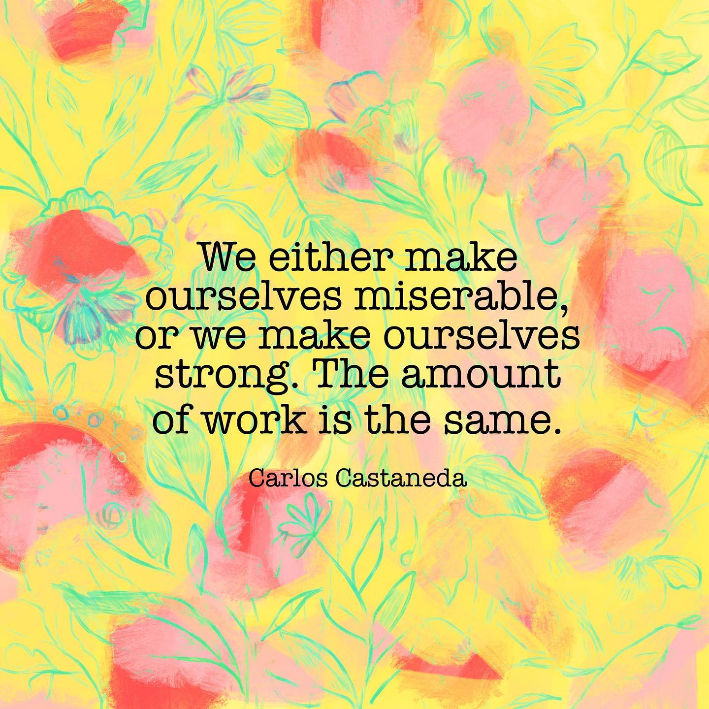 We either make ourselves miserable, or we make ourselves strong. The amount of work is the same.
~ Carlos Castaneda