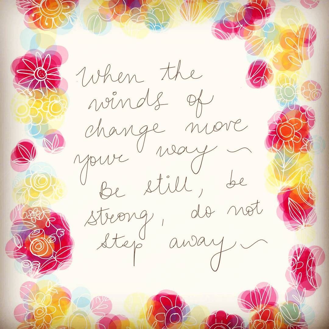 When the winds of change move your way…be still, be strong, do not step away…